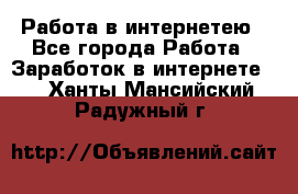 Работа в интернетею - Все города Работа » Заработок в интернете   . Ханты-Мансийский,Радужный г.